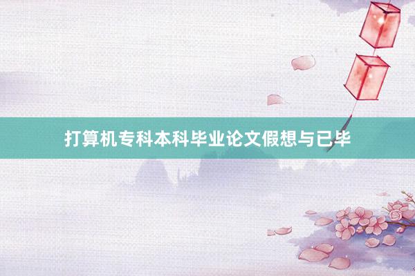 打算机专科本科毕业论文假想与已毕