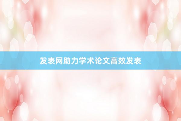 发表网助力学术论文高效发表