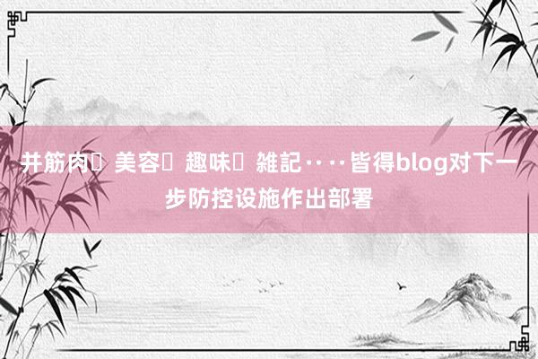并筋肉・美容・趣味・雑記‥‥皆得blog对下一步防控设施作出部署