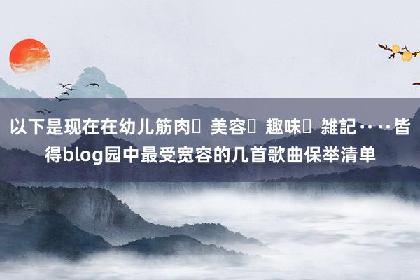 以下是现在在幼儿筋肉・美容・趣味・雑記‥‥皆得blog园中最受宽容的几首歌曲保举清单