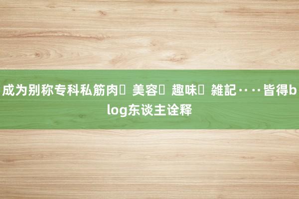 成为别称专科私筋肉・美容・趣味・雑記‥‥皆得blog东谈主诠释