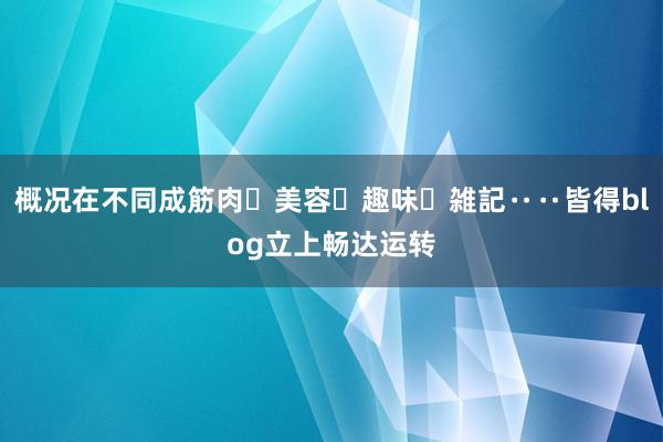 概况在不同成筋肉・美容・趣味・雑記‥‥皆得blog立上畅达运转