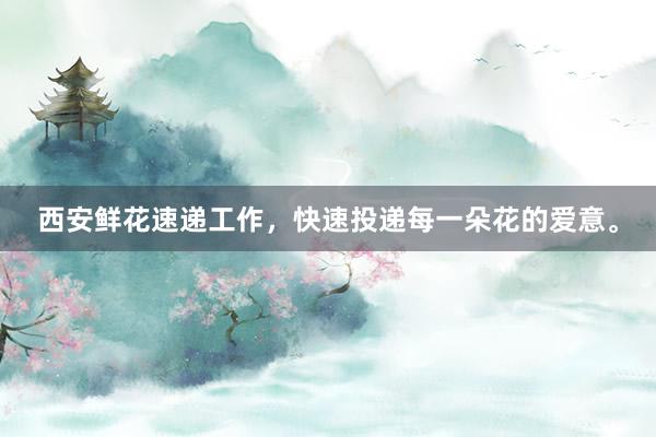 西安鲜花速递工作，快速投递每一朵花的爱意。
