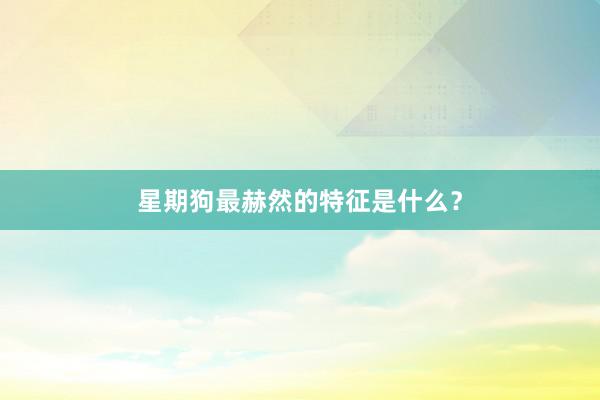 星期狗最赫然的特征是什么？